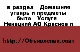  в раздел : Домашняя утварь и предметы быта » Услуги . Ненецкий АО,Красное п.